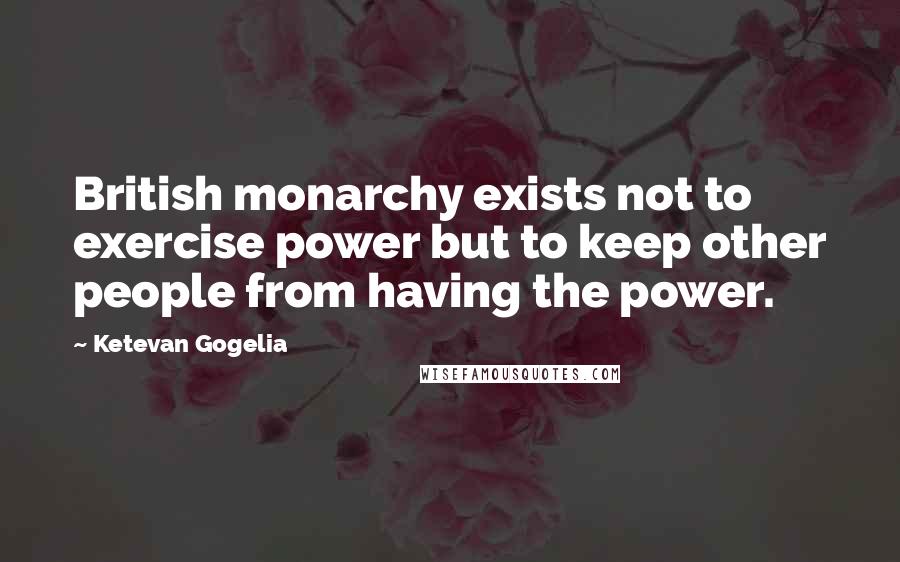 Ketevan Gogelia Quotes: British monarchy exists not to exercise power but to keep other people from having the power.