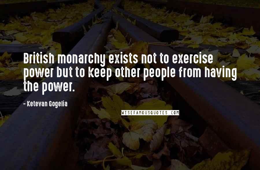 Ketevan Gogelia Quotes: British monarchy exists not to exercise power but to keep other people from having the power.