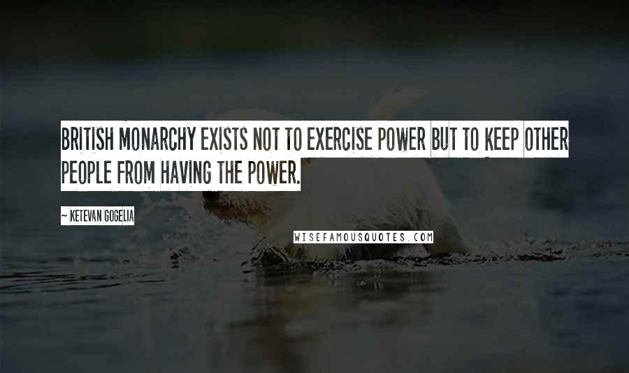 Ketevan Gogelia Quotes: British monarchy exists not to exercise power but to keep other people from having the power.