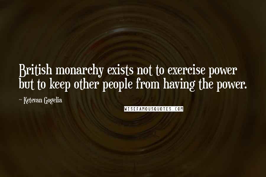 Ketevan Gogelia Quotes: British monarchy exists not to exercise power but to keep other people from having the power.