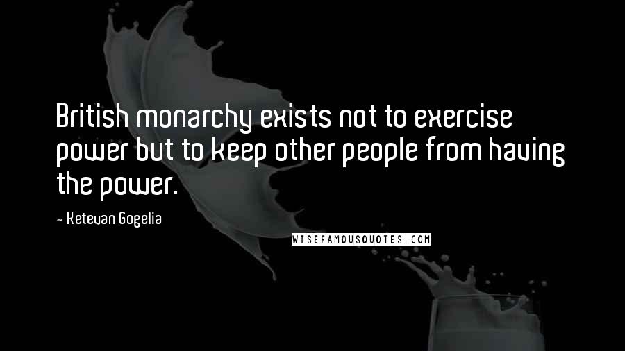 Ketevan Gogelia Quotes: British monarchy exists not to exercise power but to keep other people from having the power.