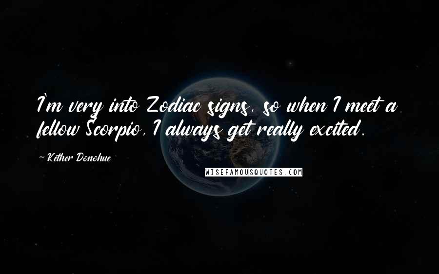 Kether Donohue Quotes: I'm very into Zodiac signs, so when I meet a fellow Scorpio, I always get really excited.