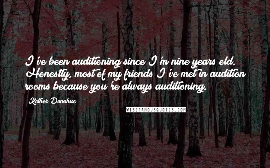 Kether Donohue Quotes: I've been auditioning since I'm nine years old. Honestly, most of my friends I've met in audition rooms because you're always auditioning.