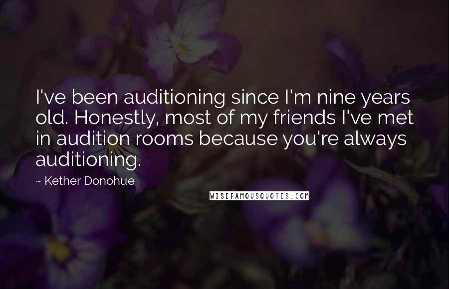 Kether Donohue Quotes: I've been auditioning since I'm nine years old. Honestly, most of my friends I've met in audition rooms because you're always auditioning.