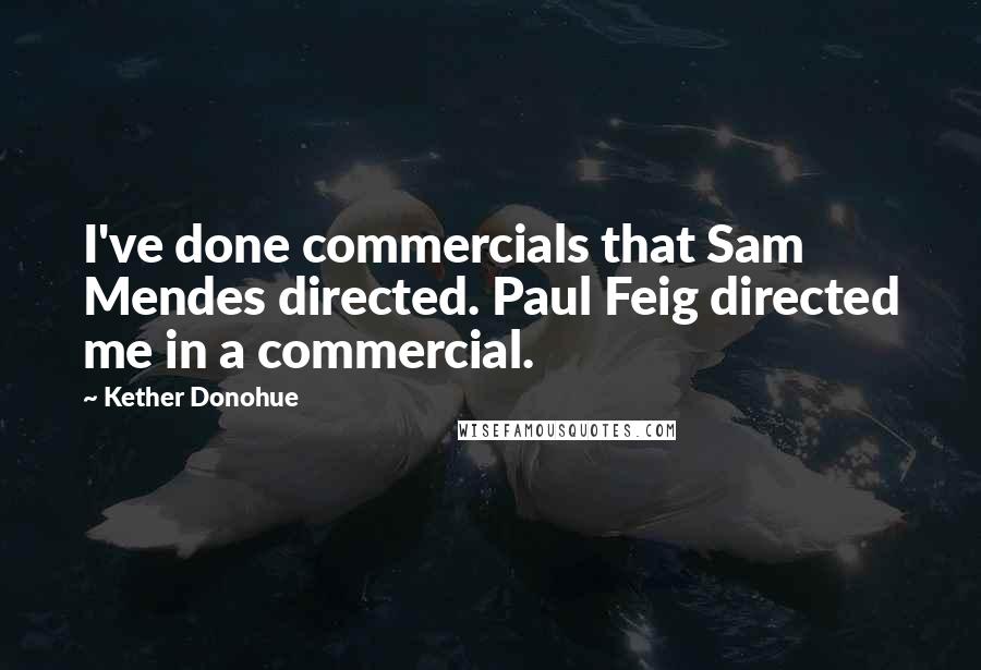 Kether Donohue Quotes: I've done commercials that Sam Mendes directed. Paul Feig directed me in a commercial.