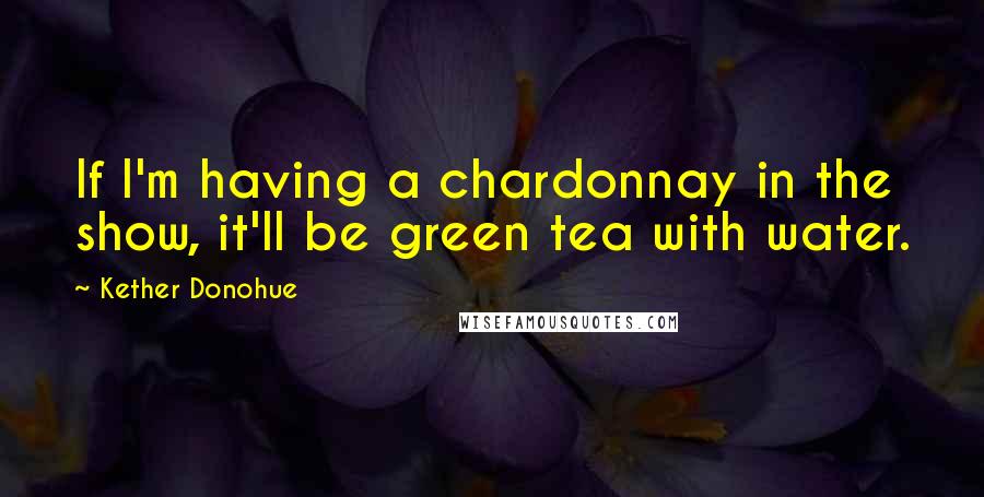 Kether Donohue Quotes: If I'm having a chardonnay in the show, it'll be green tea with water.