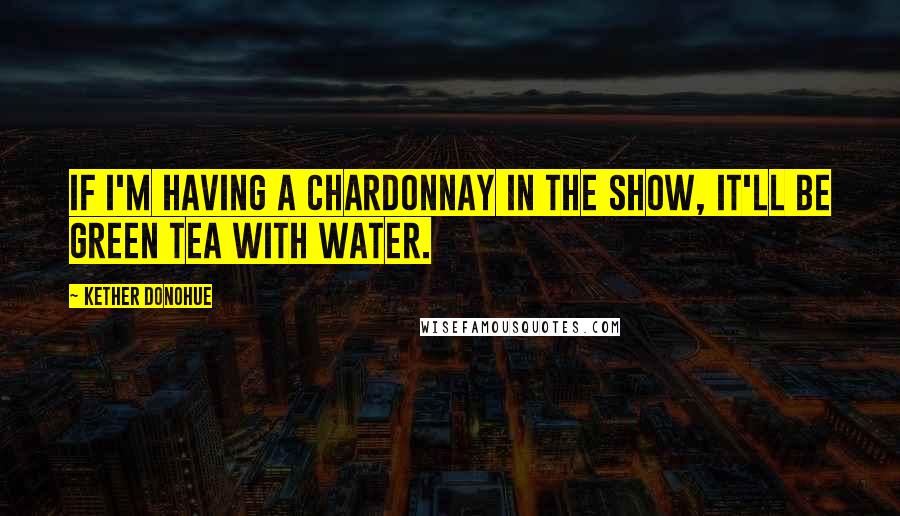 Kether Donohue Quotes: If I'm having a chardonnay in the show, it'll be green tea with water.