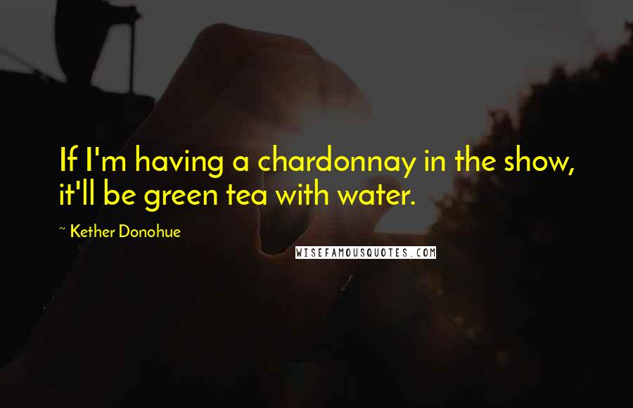 Kether Donohue Quotes: If I'm having a chardonnay in the show, it'll be green tea with water.