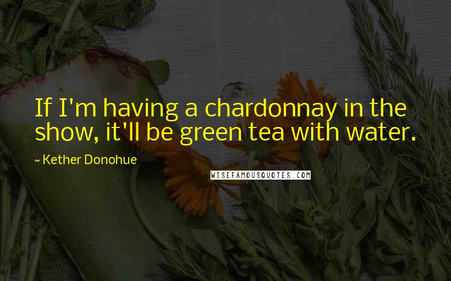 Kether Donohue Quotes: If I'm having a chardonnay in the show, it'll be green tea with water.