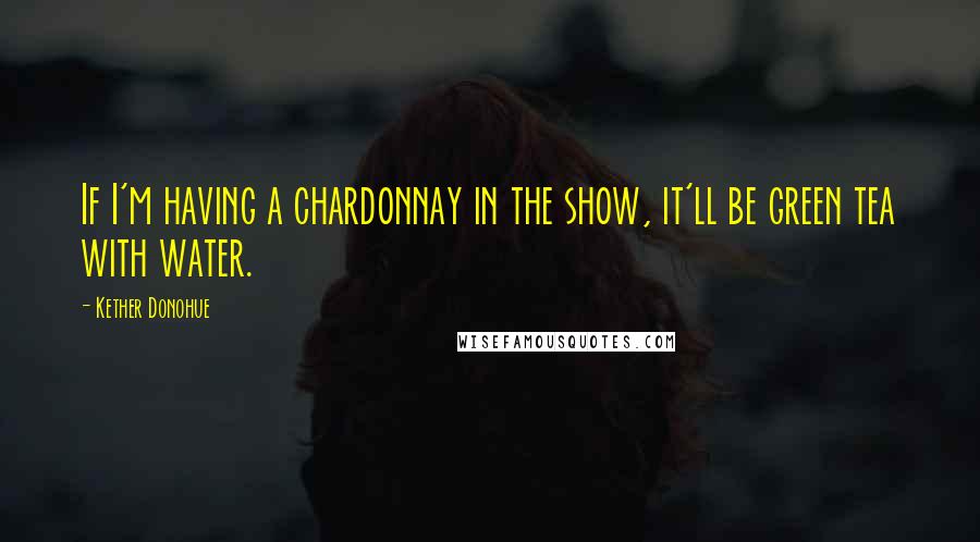 Kether Donohue Quotes: If I'm having a chardonnay in the show, it'll be green tea with water.