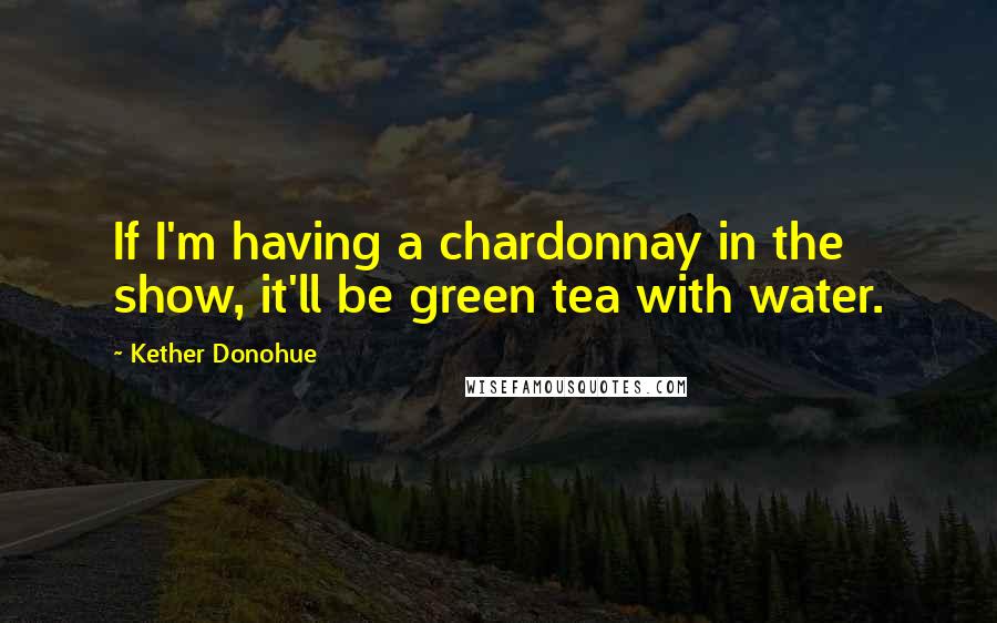 Kether Donohue Quotes: If I'm having a chardonnay in the show, it'll be green tea with water.