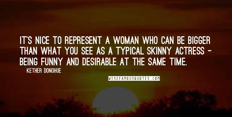 Kether Donohue Quotes: It's nice to represent a woman who can be bigger than what you see as a typical skinny actress - being funny and desirable at the same time.