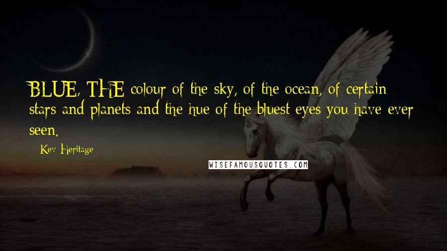 Kev Heritage Quotes: BLUE, THE colour of the sky, of the ocean, of certain stars and planets and the hue of the bluest eyes you have ever seen.