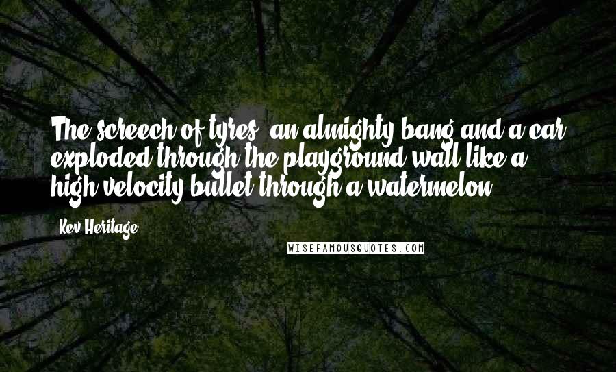 Kev Heritage Quotes: The screech of tyres, an almighty bang and a car exploded through the playground wall like a high-velocity bullet through a watermelon.