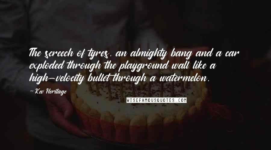 Kev Heritage Quotes: The screech of tyres, an almighty bang and a car exploded through the playground wall like a high-velocity bullet through a watermelon.