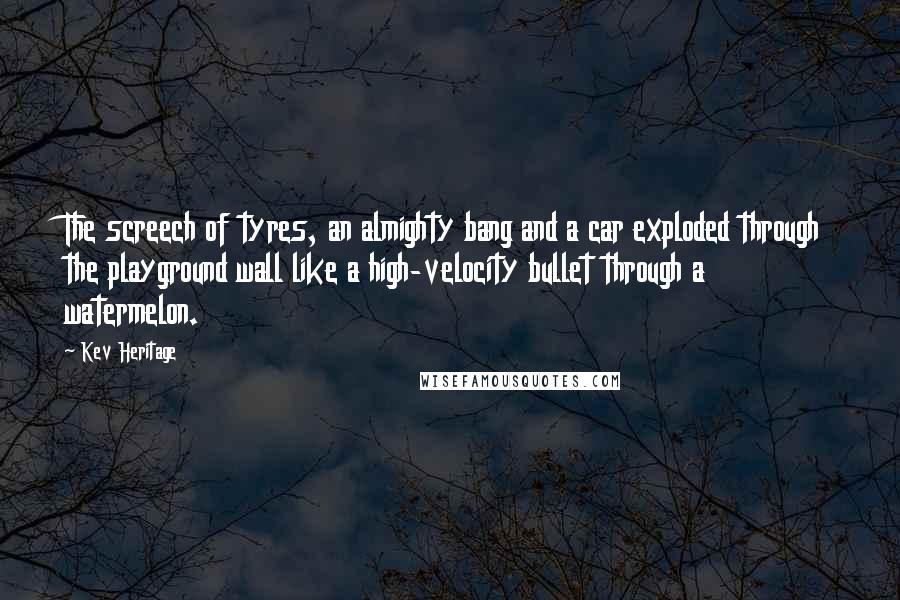 Kev Heritage Quotes: The screech of tyres, an almighty bang and a car exploded through the playground wall like a high-velocity bullet through a watermelon.