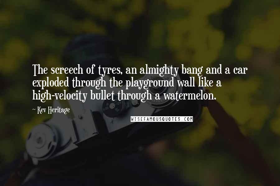Kev Heritage Quotes: The screech of tyres, an almighty bang and a car exploded through the playground wall like a high-velocity bullet through a watermelon.