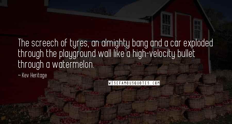 Kev Heritage Quotes: The screech of tyres, an almighty bang and a car exploded through the playground wall like a high-velocity bullet through a watermelon.