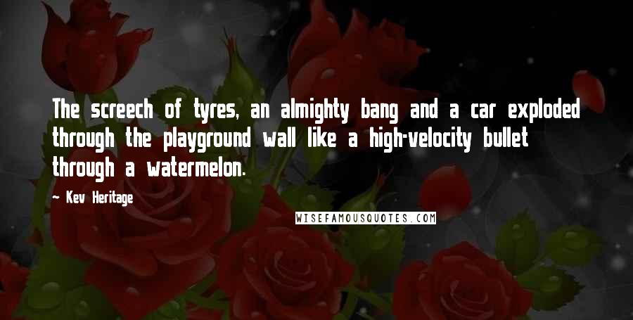 Kev Heritage Quotes: The screech of tyres, an almighty bang and a car exploded through the playground wall like a high-velocity bullet through a watermelon.