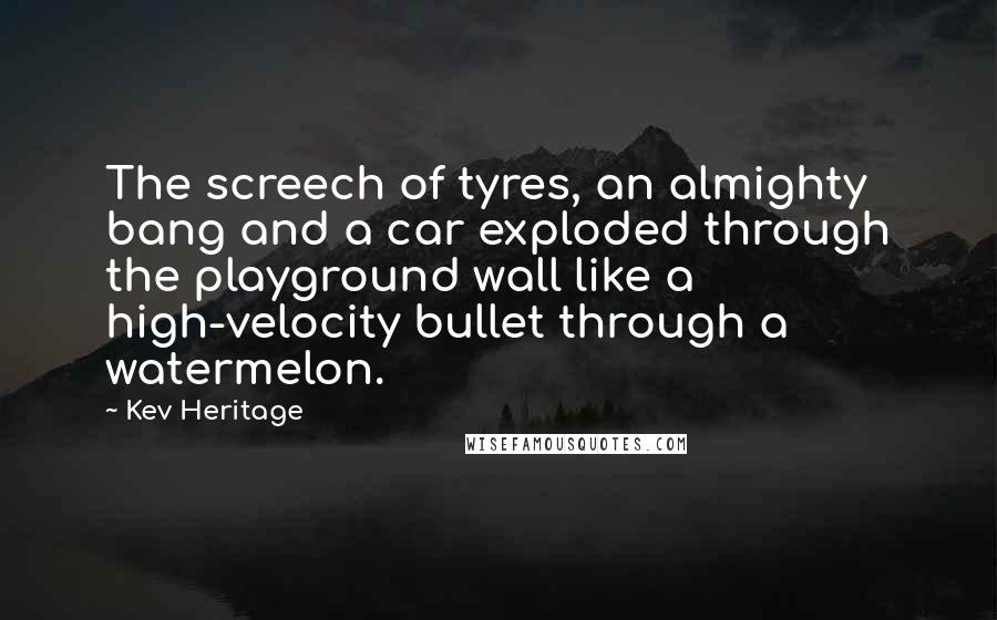 Kev Heritage Quotes: The screech of tyres, an almighty bang and a car exploded through the playground wall like a high-velocity bullet through a watermelon.