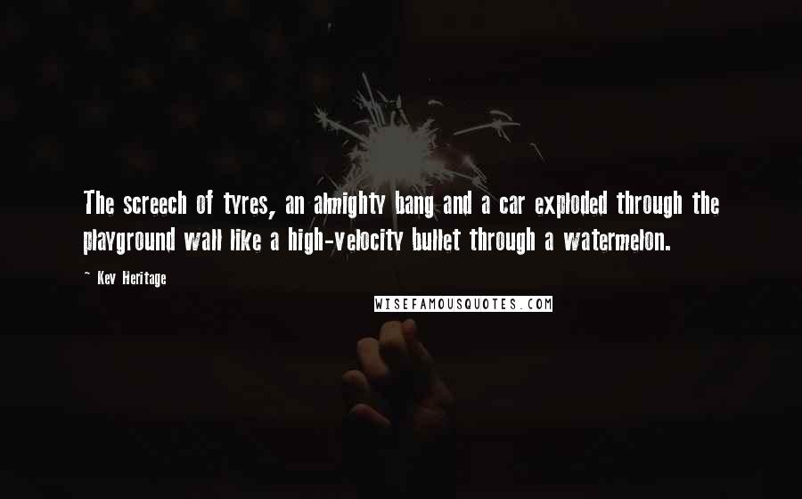 Kev Heritage Quotes: The screech of tyres, an almighty bang and a car exploded through the playground wall like a high-velocity bullet through a watermelon.