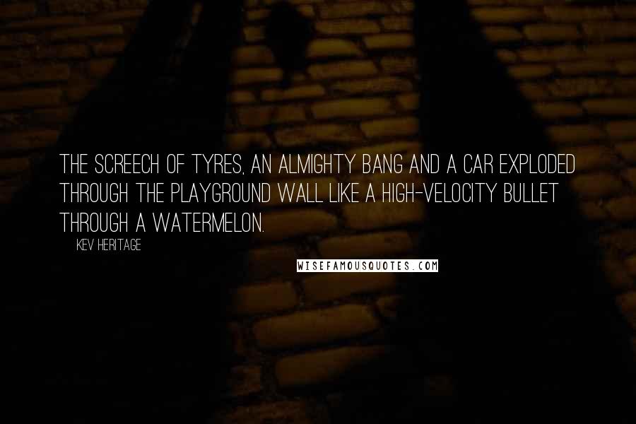 Kev Heritage Quotes: The screech of tyres, an almighty bang and a car exploded through the playground wall like a high-velocity bullet through a watermelon.