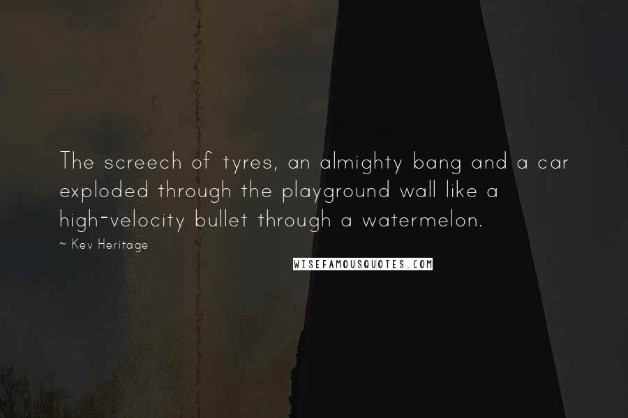 Kev Heritage Quotes: The screech of tyres, an almighty bang and a car exploded through the playground wall like a high-velocity bullet through a watermelon.