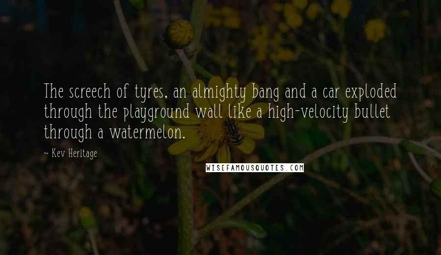 Kev Heritage Quotes: The screech of tyres, an almighty bang and a car exploded through the playground wall like a high-velocity bullet through a watermelon.