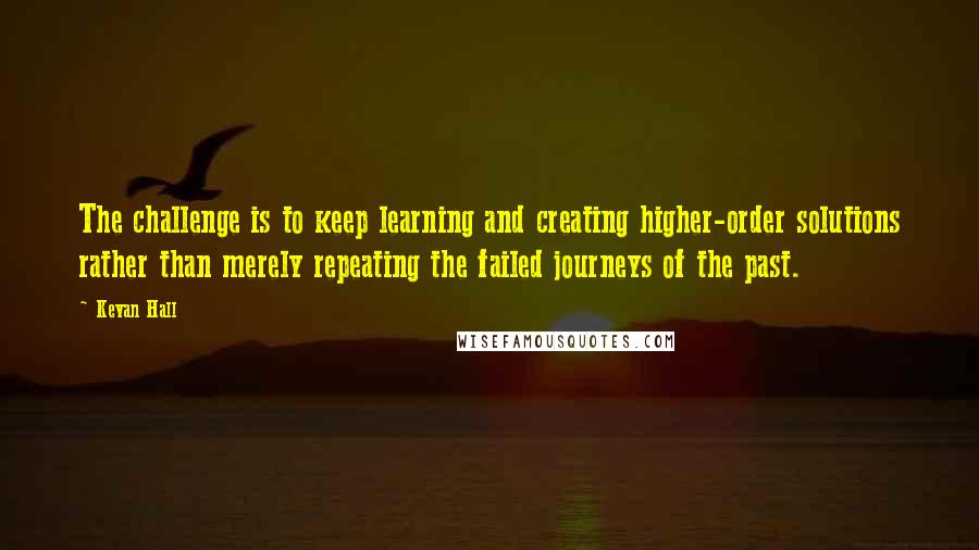 Kevan Hall Quotes: The challenge is to keep learning and creating higher-order solutions rather than merely repeating the failed journeys of the past.