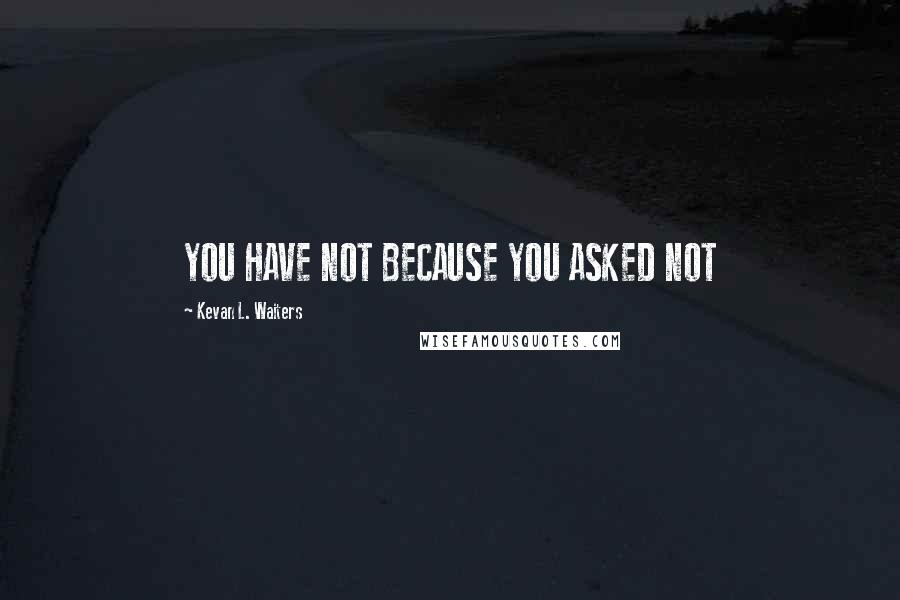 Kevan L. Waiters Quotes: YOU HAVE NOT BECAUSE YOU ASKED NOT