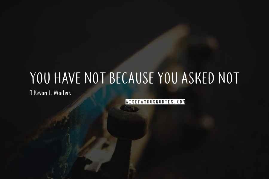 Kevan L. Waiters Quotes: YOU HAVE NOT BECAUSE YOU ASKED NOT