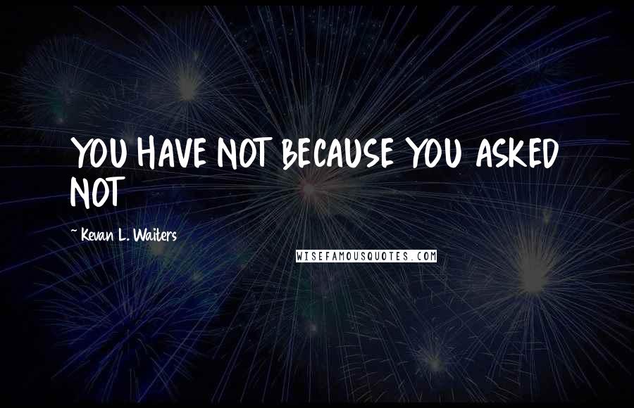 Kevan L. Waiters Quotes: YOU HAVE NOT BECAUSE YOU ASKED NOT