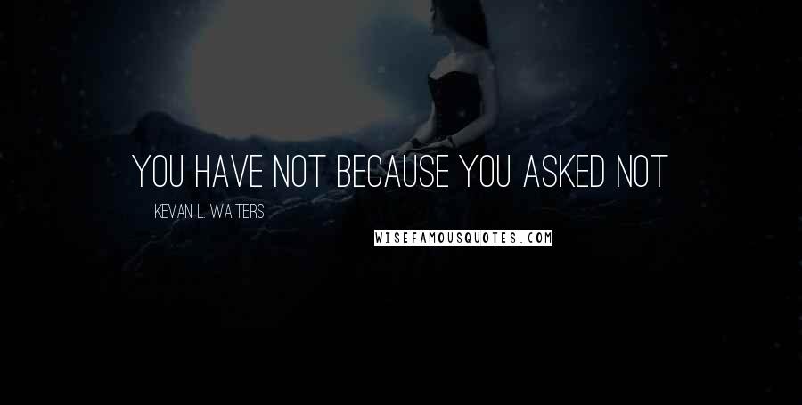 Kevan L. Waiters Quotes: YOU HAVE NOT BECAUSE YOU ASKED NOT