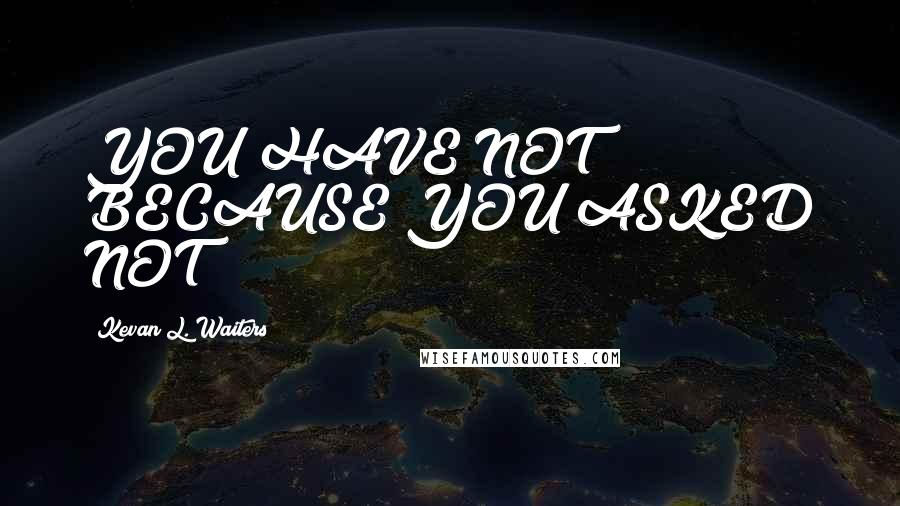 Kevan L. Waiters Quotes: YOU HAVE NOT BECAUSE YOU ASKED NOT