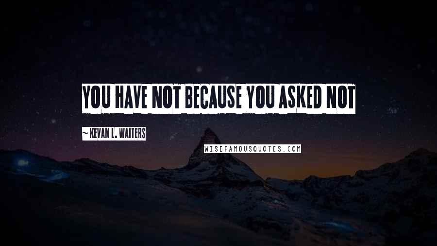 Kevan L. Waiters Quotes: YOU HAVE NOT BECAUSE YOU ASKED NOT