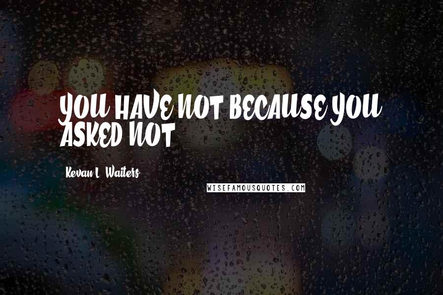 Kevan L. Waiters Quotes: YOU HAVE NOT BECAUSE YOU ASKED NOT