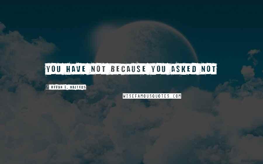 Kevan L. Waiters Quotes: YOU HAVE NOT BECAUSE YOU ASKED NOT