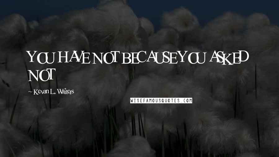 Kevan L. Waiters Quotes: YOU HAVE NOT BECAUSE YOU ASKED NOT