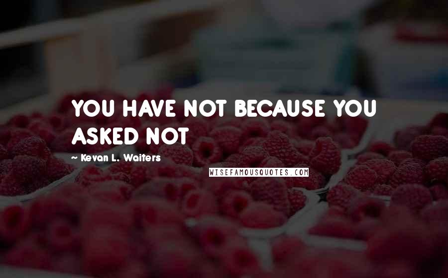 Kevan L. Waiters Quotes: YOU HAVE NOT BECAUSE YOU ASKED NOT