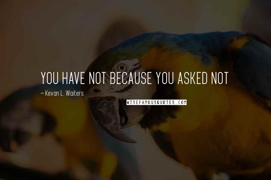 Kevan L. Waiters Quotes: YOU HAVE NOT BECAUSE YOU ASKED NOT