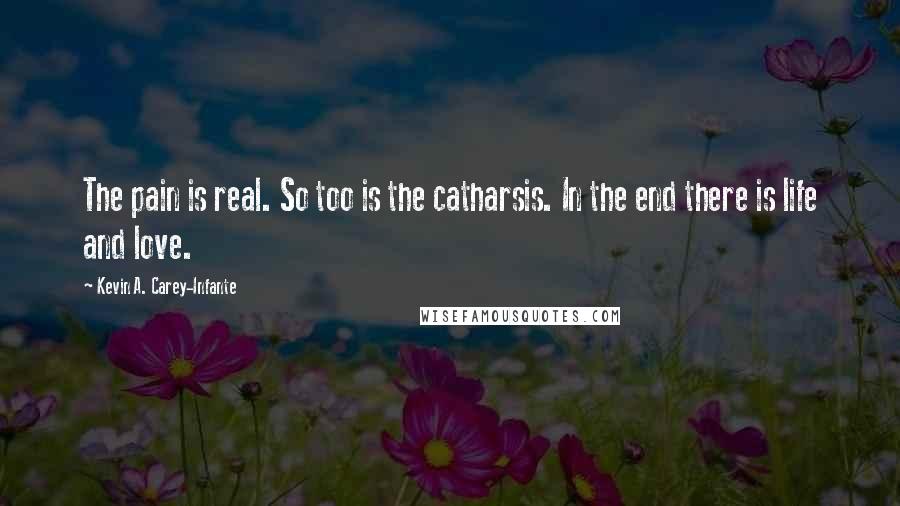 Kevin A. Carey-Infante Quotes: The pain is real. So too is the catharsis. In the end there is life and love.