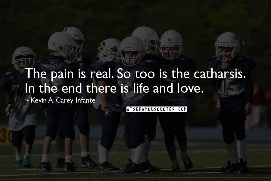 Kevin A. Carey-Infante Quotes: The pain is real. So too is the catharsis. In the end there is life and love.