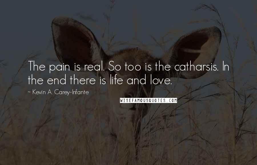 Kevin A. Carey-Infante Quotes: The pain is real. So too is the catharsis. In the end there is life and love.