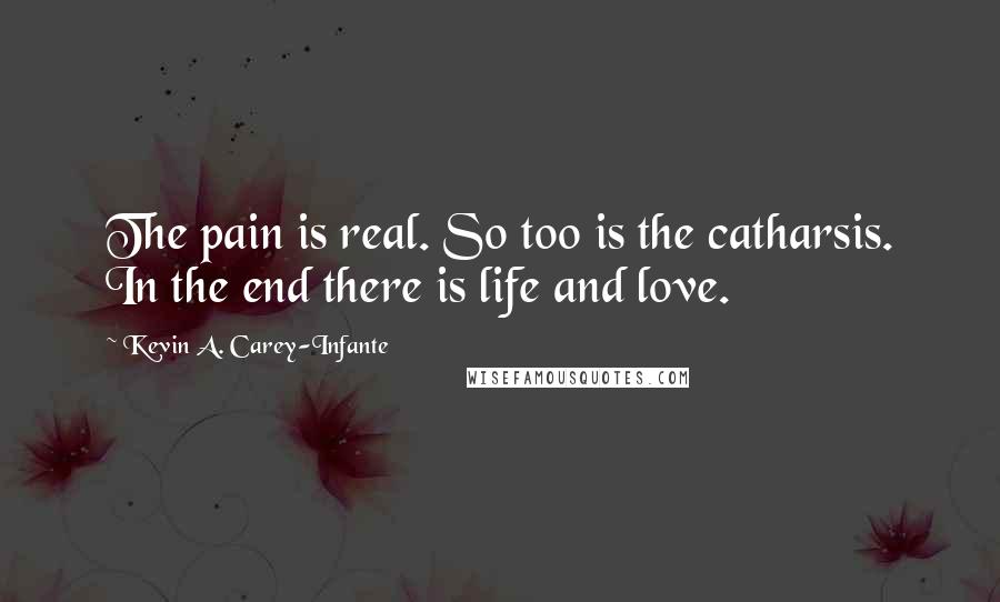 Kevin A. Carey-Infante Quotes: The pain is real. So too is the catharsis. In the end there is life and love.