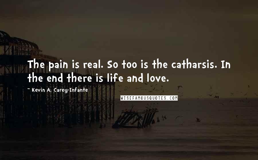 Kevin A. Carey-Infante Quotes: The pain is real. So too is the catharsis. In the end there is life and love.