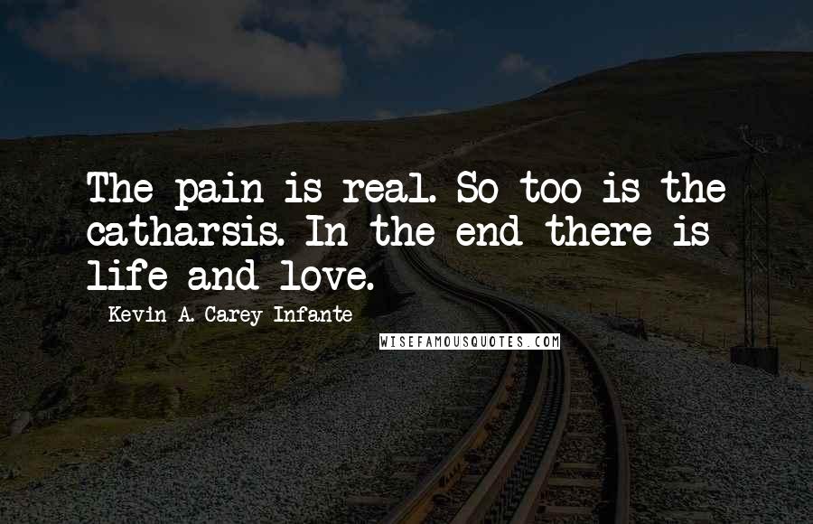 Kevin A. Carey-Infante Quotes: The pain is real. So too is the catharsis. In the end there is life and love.