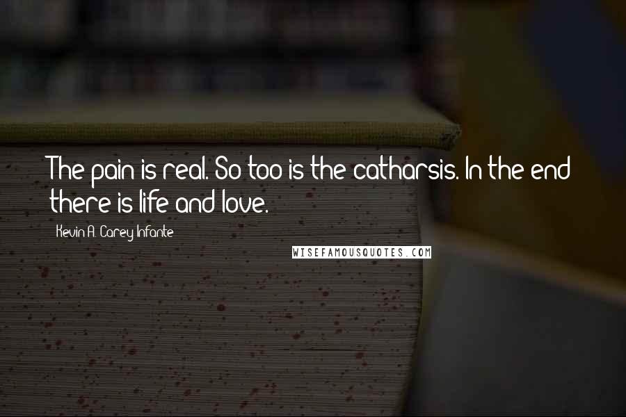 Kevin A. Carey-Infante Quotes: The pain is real. So too is the catharsis. In the end there is life and love.