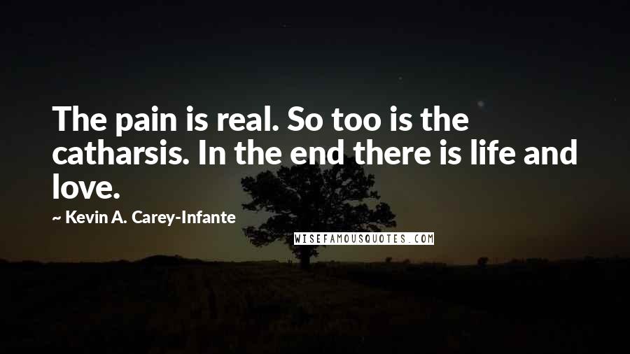 Kevin A. Carey-Infante Quotes: The pain is real. So too is the catharsis. In the end there is life and love.