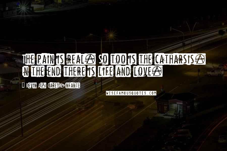 Kevin A. Carey-Infante Quotes: The pain is real. So too is the catharsis. In the end there is life and love.