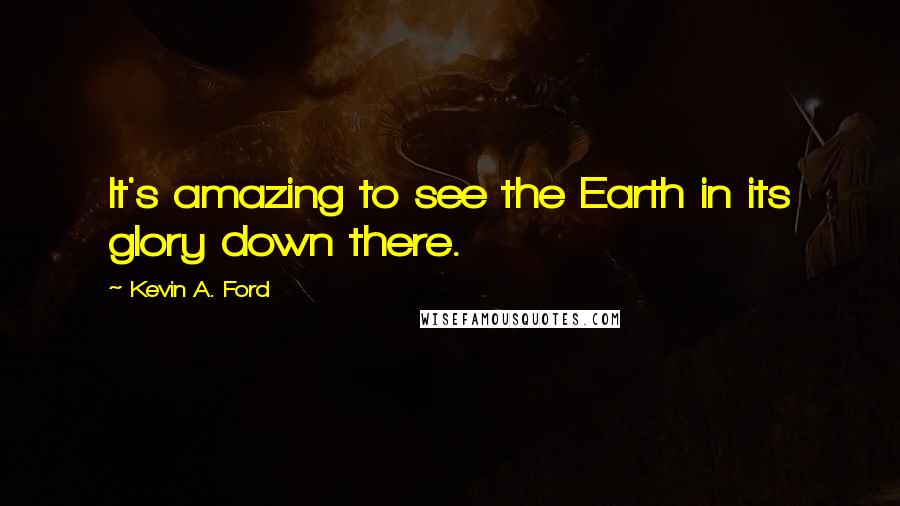 Kevin A. Ford Quotes: It's amazing to see the Earth in its glory down there.